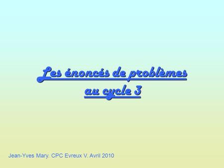 Les énoncés de problèmes au cycle 3 Jean-Yves Mary. CPC Evreux V. Avril 2010.
