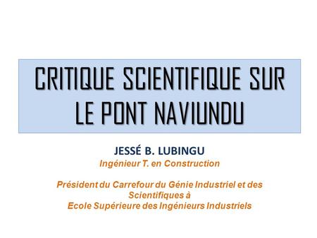 CRITIQUE SCIENTIFIQUE SUR LE PONT NAVIUNDU JESSÉ B. LUBINGU Ingénieur T. en Construction Président du Carrefour du Génie Industriel et des Scientifiques.