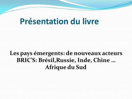 Présentation du livre Les pays émergents: de nouveaux acteurs BRIC’S: Brésil,Russie, Inde, Chine … Afrique du Sud.