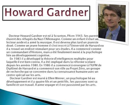 Howard Gardner Docteur Howard Gardner est né à Scranton, PA en 1943. Ses parents étaient des réfugiés du Nazi l'Allemagne. Comme un enfant il était un.