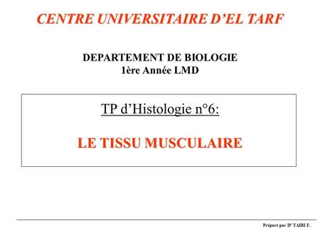 CENTRE UNIVERSITAIRE D’EL TARF DEPARTEMENT DE BIOLOGIE 1ère Année LMD TP d’Histologie n°6: LE TISSU MUSCULAIRE Préparé par Dr TAIBI F.