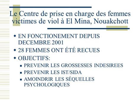 Le Centre de prise en charge des femmes victimes de viol à El Mina, Nouakchott EN FONCTIONEMENT DEPUIS DECEMBRE 2001 28 FEMMES ONT ÉTÉ RECUES OBJECTIFS: