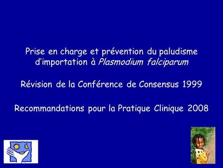 Prise en charge et prévention du paludisme d’importation à Plasmodium falciparum Révision de la Conférence de Consensus 1999 Recommandations pour la.