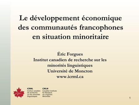 1 Le développement économique des communautés francophones en situation minoritaire Éric Forgues Institut canadien de recherche sur les minorités linguistiques.