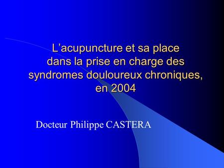 Lacupuncture et sa place dans la prise en charge des syndromes douloureux chroniques, en 2004 Docteur Philippe CASTERA.