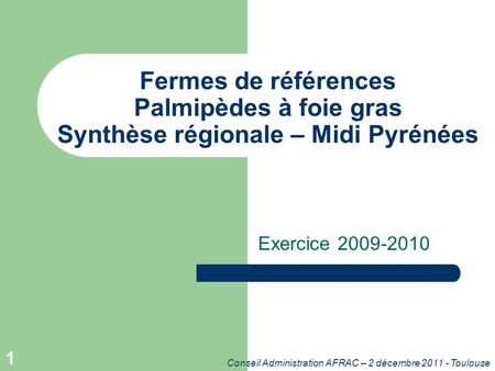 Conseil Administration AFRAC – 2 décembre 2011 - Toulouse 1 Fermes de références Palmipèdes à foie gras Synthèse régionale – Midi Pyrénées Exercice 2009-2010.