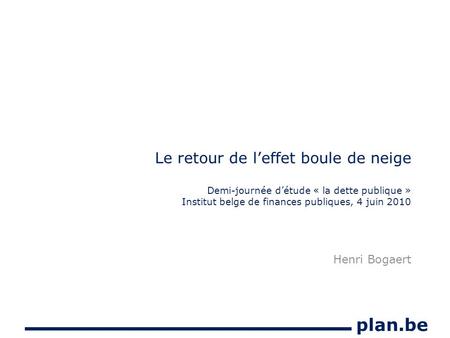 Plan.be Le retour de leffet boule de neige Demi-journée détude « la dette publique » Institut belge de finances publiques, 4 juin 2010 Henri Bogaert.