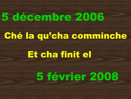 5 décembre 2006 Ché la qucha comminche 5 février 2008 Et cha finit el.