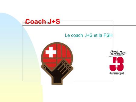 Coach J+S Le coach J+S et la FSH. La FSH et le Coach J+S.