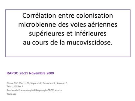 Corrélation entre colonisation microbienne des voies aériennes supérieures et inférieures au cours de la mucoviscidose. RAPSO 20-21 Novembre 2009 Pierre.