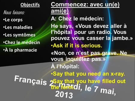 Français 2: mardi, le 7 mai, 2013 Commencez: avec un(e) ami(e) A: Chez le médecin: He says, «Vous devez aller à lhôpital pour un radio. Vous pouvez vous.