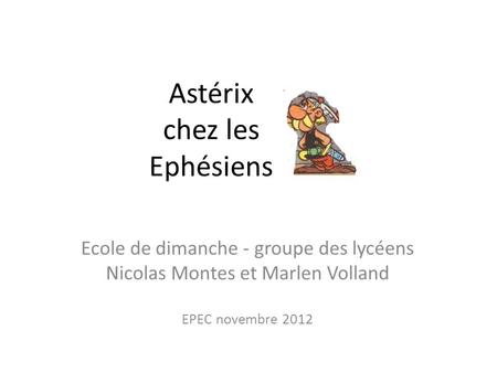 Astérix chez les Ephésiens Ecole de dimanche - groupe des lycéens Nicolas Montes et Marlen Volland EPEC novembre 2012.