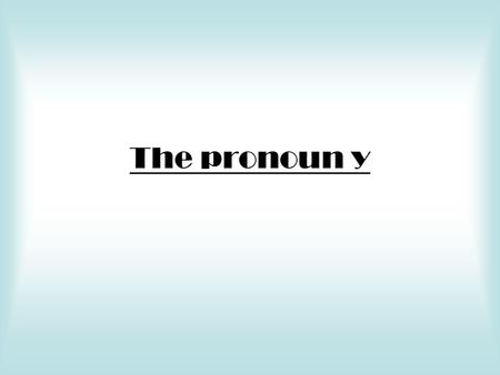 The pronoun y. Y means there A preposition of location plus a noun referring to a place or thing can be replaced by the pronoun y.