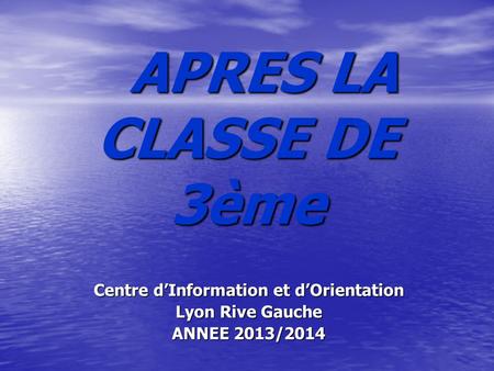 APRES LA CLASSE DE 3ème APRES LA CLASSE DE 3ème Centre dInformation et dOrientation Lyon Rive Gauche ANNEE 2013/2014.