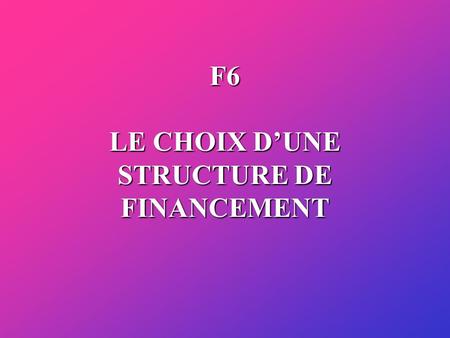F6 LE CHOIX DUNE STRUCTURE DE FINANCEMENT. De qui prend-on le point de vue pour choisir une structure de financement ? le point de vue des actionnaires.