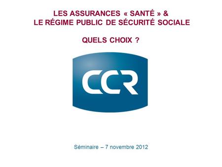 LES ASSURANCES « SANTÉ » & LE RÉGIME PUBLIC DE SÉCURITÉ SOCIALE QUELS CHOIX ? Séminaire – 7 novembre 2012.