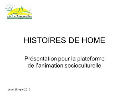 Jeudi 25 mars 2010 HISTOIRES DE HOME Présentation pour la plateforme de lanimation socioculturelle.