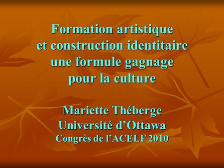 Formation artistique et construction identitaire une formule gagnage pour la culture Mariette Théberge Université d’Ottawa Congrès de l’ACELF 2010.