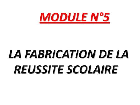 MODULE N°5 LA FABRICATION DE LA REUSSITE SCOLAIRE