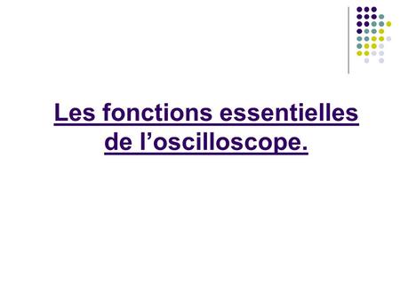Les fonctions essentielles de l’oscilloscope.