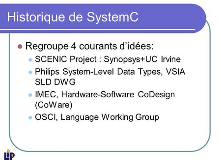 Historique de SystemC Regroupe 4 courants didées: SCENIC Project : Synopsys+UC Irvine Philips System-Level Data Types, VSIA SLD DWG IMEC, Hardware-Software.