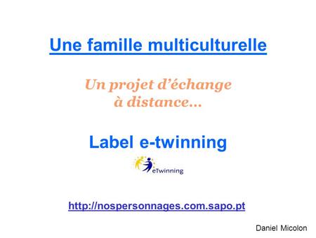 Une famille multiculturelle Un projet d’échange à distance… Label e-twinning http://nospersonnages.com.sapo.pt Daniel Micolon.