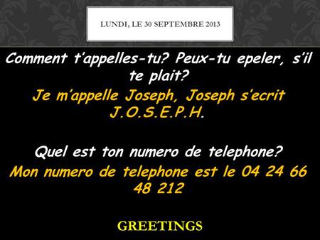 Lundi, le 30 Septembre 2013 Comment t’appelles-tu? Peux-tu epeler, s’il te plait? Je m’appelle Joseph, Joseph s’ecrit J.O.S.E.P.H. Quel est ton numero.