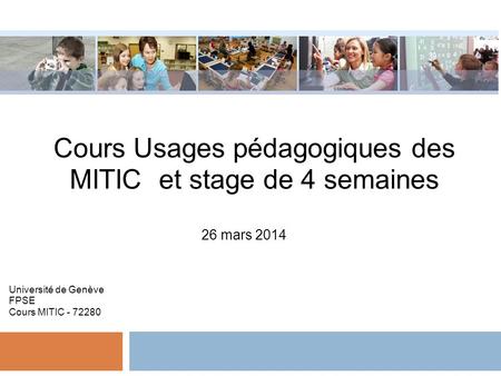 Cours Usages pédagogiques des MITIC et stage de 4 semaines 26 mars 2014 Université de Genève FPSE Cours MITIC - 72280.