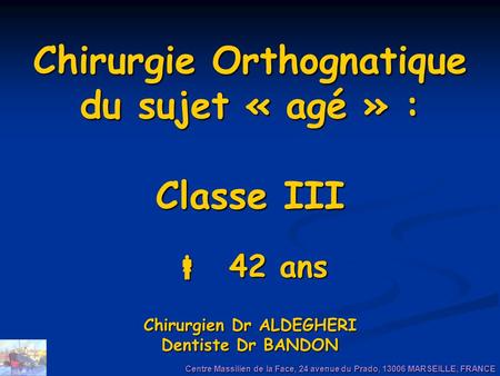 Chirurgie Orthognatique du sujet « agé » : Classe III  42 ans Chirurgien Dr ALDEGHERI Dentiste Dr BANDON Centre Massilien de la Face, 24 avenue du.