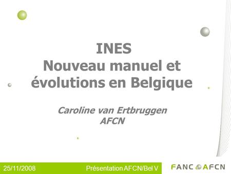 25/11/2008 Présentation AFCN/Bel V INES Nouveau manuel et évolutions en Belgique Caroline van Ertbruggen AFCN.