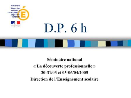D.P. 6 h Séminaire national « La découverte professionnelle » 30-31/03 et 05-06/04/2005 Direction de lEnseignement scolaire.