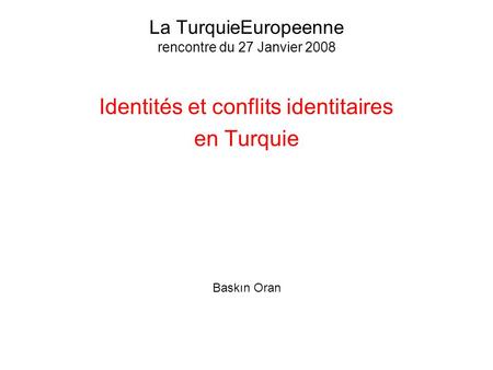 La TurquieEuropeenne rencontre du 27 Janvier 2008 Identités et conflits identitaires en Turquie Baskın Oran.