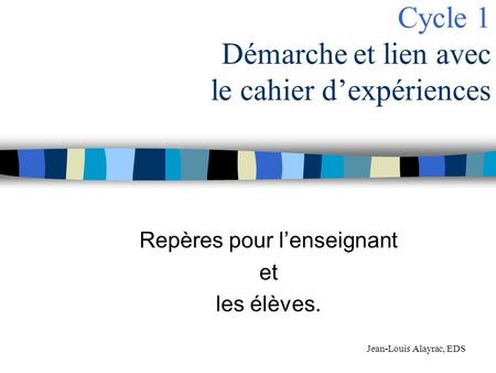 Cycle 1 Démarche et lien avec le cahier dexpériences Repères pour lenseignant et les élèves. Jean-Louis Alayrac, EDS.