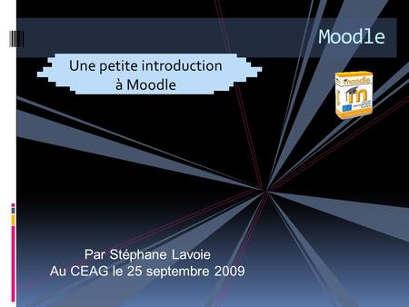 Moodle Une petite introduction à Moodle Par Stéphane Lavoie Au CEAG le 25 septembre 2009.