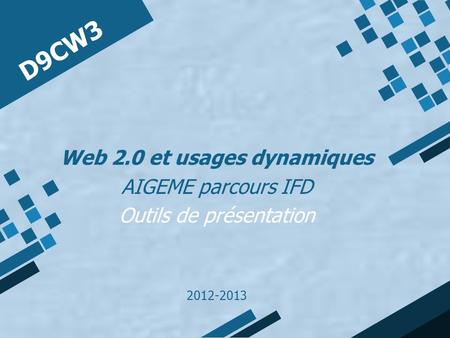 D9CW3 Web 2.0 et usages dynamiques AIGEME parcours IFD Outils de présentation 2012-2013.