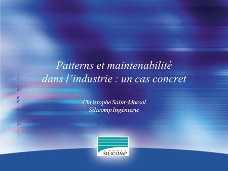 Patterns et maintenabilité dans lindustrie : un cas concret Christophe Saint-Marcel Silicomp Ingénierie.