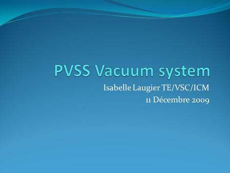 Isabelle Laugier TE/VSC/ICM 11 Décembre 2009. PVSS Vacuum system Trois serveurs PVSS: Complex PS: Linac2, Linac3, LEIR, Booster, lignes TT2 et Clex SPS: