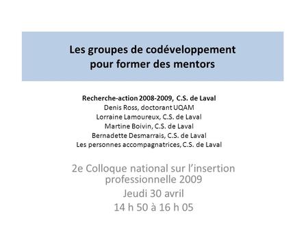Les groupes de codéveloppement pour former des mentors 2e Colloque national sur linsertion professionnelle 2009 Jeudi 30 avril 14 h 50 à 16 h 05 Recherche-action.