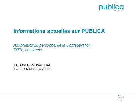 Informations actuelles sur PUBLICA Association du personnel de la Confédération EPFL, Lausanne Lausanne, 29 avril 2014 Dieter Stohler, directeur.