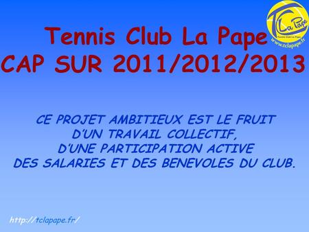 Tennis Club La Pape CAP SUR 2011/2012/2013 CE PROJET AMBITIEUX EST LE FRUIT DUN TRAVAIL COLLECTIF, DUNE PARTICIPATION ACTIVE DES SALARIES ET DES BENEVOLES.