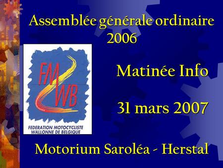 Matinée Info 31 mars 2007 Assemblée générale ordinaire 2006 Motorium Saroléa - Herstal.