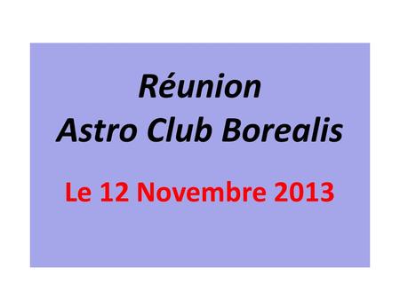 Réunion Astro Club Borealis Le 12 Novembre 2013. Le Ciel de Novembre 2013 Les Planètes Jupiter se lève a 21h à la fin Novembre Saturne se lèvera après.