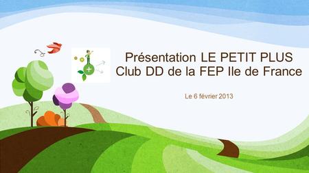 Présentation LE PETIT PLUS Club DD de la FEP Ile de France Le 6 février 2013.