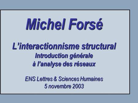Michel Forsé L’interactionnisme structural Introduction générale à l’analyse des réseaux ENS Lettres & Sciences Humaines 5 novembre 2003.