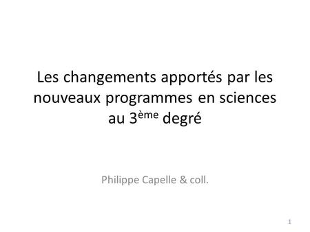 Les changements apportés par les nouveaux programmes en sciences au 3 ème degré Philippe Capelle & coll. 1.