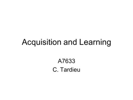 Acquisition and Learning A7633 C. Tardieu. Some definitions Mothertongue Native tongue Family tongue First language/Second language Source language/target.
