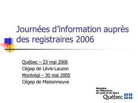Journées dinformation auprès des registraires 2006 Québec – 23 mai 2006 Cégep de Lévis-Lauzon Montréal – 30 mai 2005 Cégep de Maisonneuve.