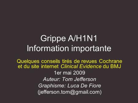 Grippe A/H1N1 Information importante Quelques conseils tirés de revues Cochrane et du site internet Clinical Evidence du BMJ 1er mai 2009 Auteur: Tom Jefferson.