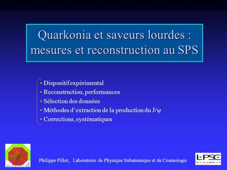 Quarkonia et saveurs lourdes : mesures et reconstruction au SPS Philippe Pillot, Laboratoire de Physique Subatomique et de Cosmologie Dispositif expérimental.