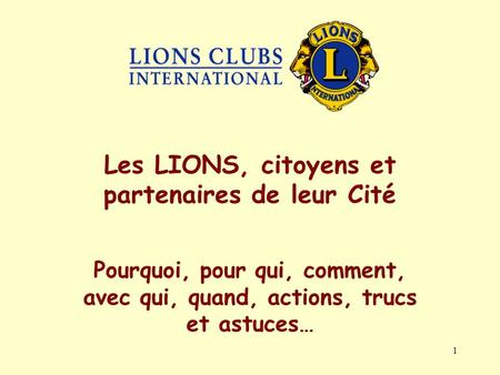 1 Pourquoi, pour qui, comment, avec qui, quand, actions, trucs et astuces… Les LIONS, citoyens et partenaires de leur Cité